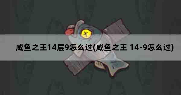 咸鱼之王14层9怎么过(咸鱼之王 14-9怎么过)